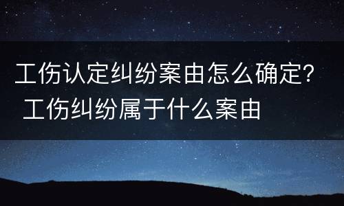 工伤认定纠纷案由怎么确定？ 工伤纠纷属于什么案由