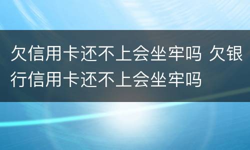 欠信用卡还不上会坐牢吗 欠银行信用卡还不上会坐牢吗