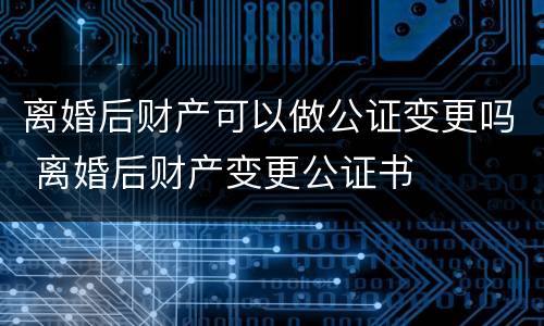 离婚后财产可以做公证变更吗 离婚后财产变更公证书