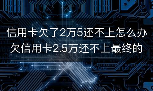 信用卡欠了2万5还不上怎么办 欠信用卡2.5万还不上最终的结果