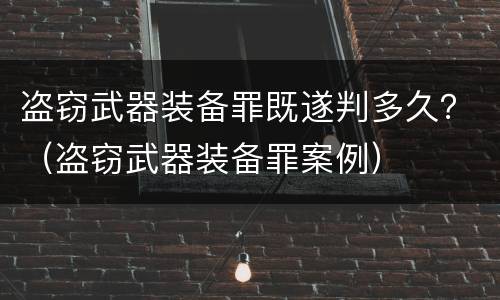 盗窃武器装备罪既遂判多久？（盗窃武器装备罪案例）