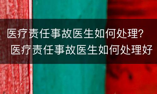 医疗责任事故医生如何处理？ 医疗责任事故医生如何处理好
