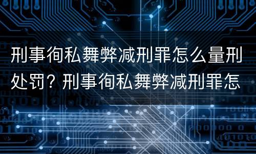 刑事徇私舞弊减刑罪怎么量刑处罚? 刑事徇私舞弊减刑罪怎么量刑处罚依据