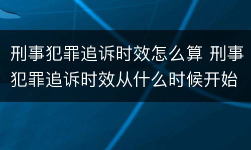 刑事犯罪追诉时效怎么算 刑事犯罪追诉时效从什么时候开始计算