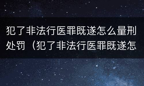 犯了非法行医罪既遂怎么量刑处罚（犯了非法行医罪既遂怎么量刑处罚多少钱）