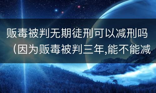 贩毒被判无期徒刑可以减刑吗（因为贩毒被判三年,能不能减刑?）