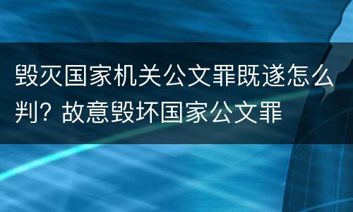 毁灭国家机关公文罪既遂怎么判? 故意毁坏国家公文罪