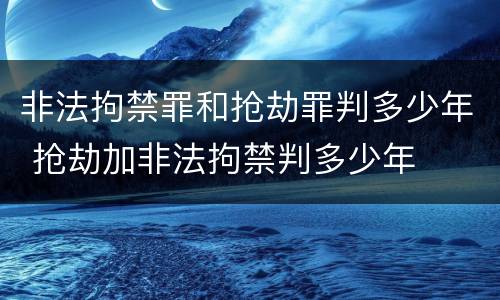 非法拘禁罪和抢劫罪判多少年 抢劫加非法拘禁判多少年