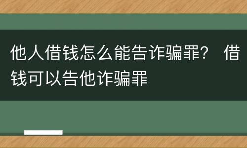 他人借钱怎么能告诈骗罪？ 借钱可以告他诈骗罪