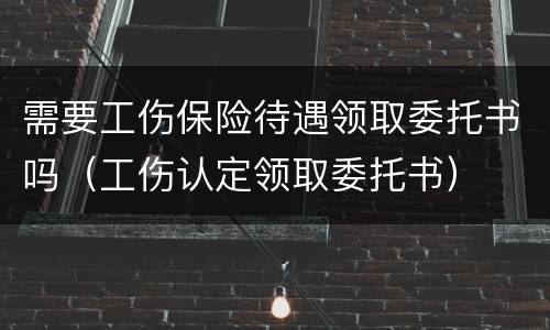 需要工伤保险待遇领取委托书吗（工伤认定领取委托书）