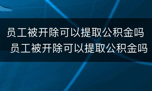 员工被开除可以提取公积金吗 员工被开除可以提取公积金吗