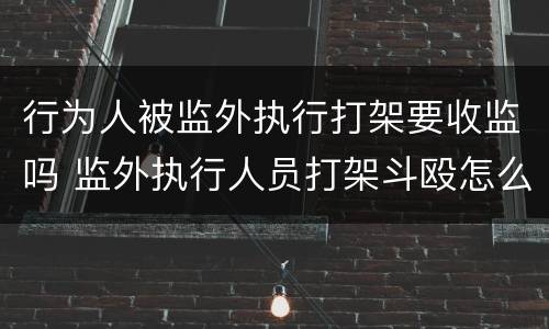 行为人被监外执行打架要收监吗 监外执行人员打架斗殴怎么判