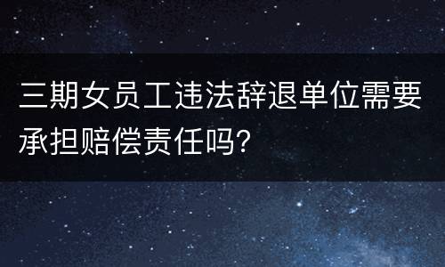 三期女员工违法辞退单位需要承担赔偿责任吗？