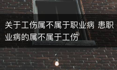 关于工伤属不属于职业病 患职业病的属不属于工伤