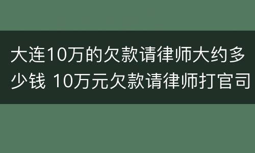 大连10万的欠款请律师大约多少钱 10万元欠款请律师打官司如何收费