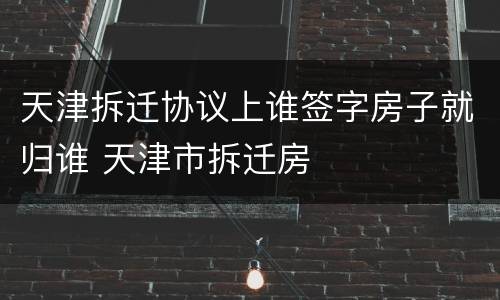 天津拆迁协议上谁签字房子就归谁 天津市拆迁房