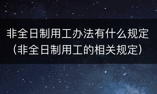 非全日制用工办法有什么规定（非全日制用工的相关规定）