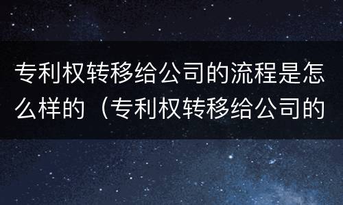 专利权转移给公司的流程是怎么样的（专利权转移给公司的流程是怎么样的呢）