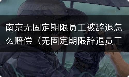 南京无固定期限员工被辞退怎么赔偿（无固定期限辞退员工补偿标准2020）