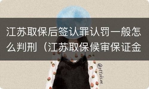 江苏取保后签认罪认罚一般怎么判刑（江苏取保候审保证金多少）