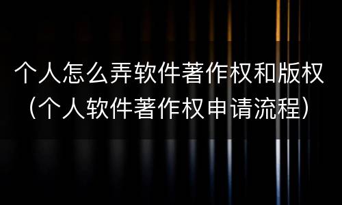 个人怎么弄软件著作权和版权（个人软件著作权申请流程）