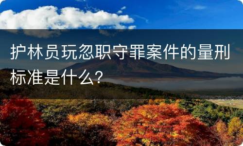 护林员玩忽职守罪案件的量刑标准是什么？