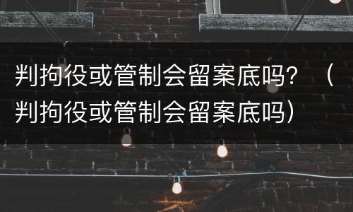 判拘役或管制会留案底吗？（判拘役或管制会留案底吗）