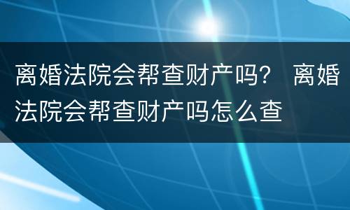 离婚法院会帮查财产吗？ 离婚法院会帮查财产吗怎么查