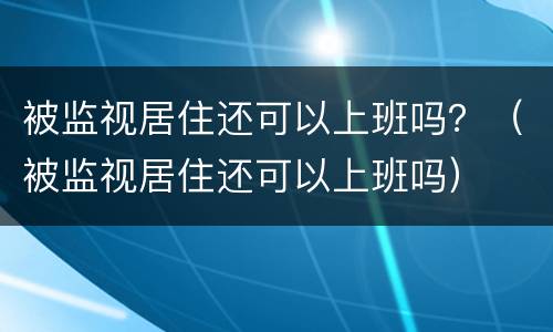 被监视居住还可以上班吗？（被监视居住还可以上班吗）