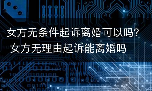 女方无条件起诉离婚可以吗？ 女方无理由起诉能离婚吗