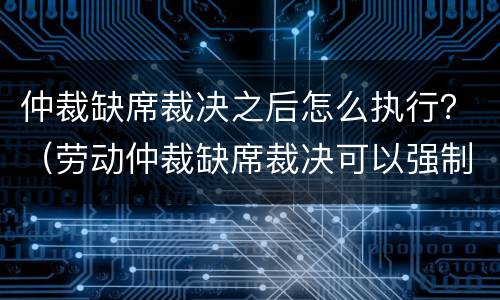 仲裁缺席裁决之后怎么执行？（劳动仲裁缺席裁决可以强制执行吗?）