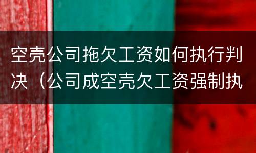 空壳公司拖欠工资如何执行判决（公司成空壳欠工资强制执行有用吗）