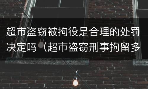 超市盗窃被拘役是合理的处罚决定吗（超市盗窃刑事拘留多久）