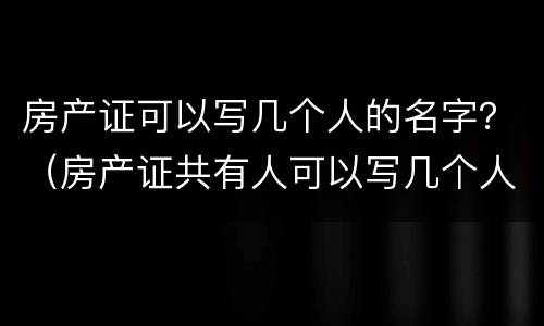 房产证可以写几个人的名字？（房产证共有人可以写几个人）