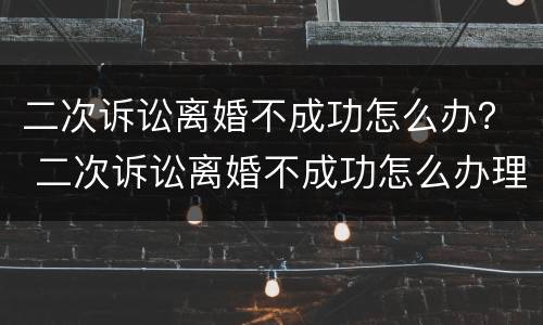二次诉讼离婚不成功怎么办？ 二次诉讼离婚不成功怎么办理