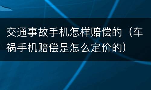 交通事故手机怎样赔偿的（车祸手机赔偿是怎么定价的）
