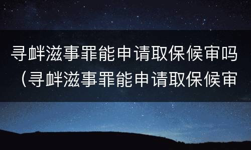 寻衅滋事罪能申请取保候审吗（寻衅滋事罪能申请取保候审吗知乎）