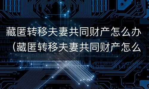 藏匿转移夫妻共同财产怎么办（藏匿转移夫妻共同财产怎么办理）