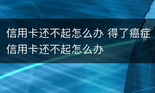 信用卡还不起怎么办 得了癌症信用卡还不起怎么办