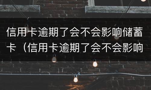 信用卡逾期了会不会影响储蓄卡（信用卡逾期了会不会影响储蓄卡存钱）
