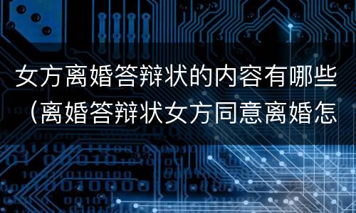 女方离婚答辩状的内容有哪些（离婚答辩状女方同意离婚怎么写有利）