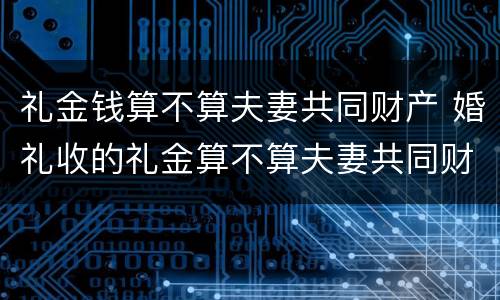 礼金钱算不算夫妻共同财产 婚礼收的礼金算不算夫妻共同财产