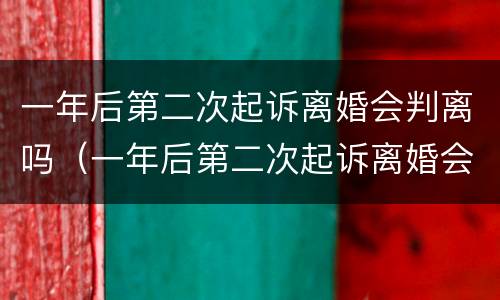 一年后第二次起诉离婚会判离吗（一年后第二次起诉离婚会判离吗知乎）