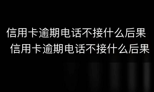 信用卡逾期电话不接什么后果 信用卡逾期电话不接什么后果呀