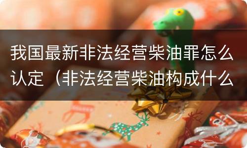 我国最新非法经营柴油罪怎么认定（非法经营柴油构成什么罪）