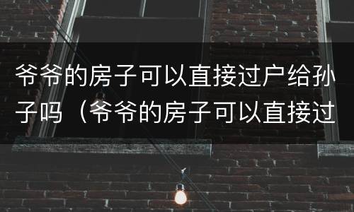 爷爷的房子可以直接过户给孙子吗（爷爷的房子可以直接过户给孙子吗多少钱）