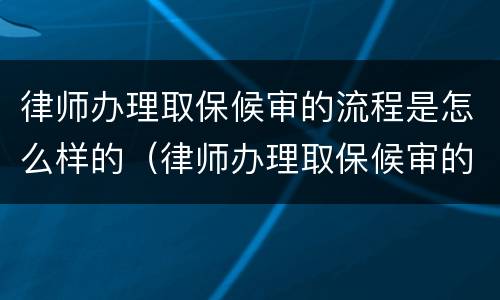 律师办理取保候审的流程是怎么样的（律师办理取保候审的手续流程）