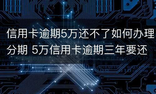信用卡逾期5万还不了如何办理分期 5万信用卡逾期三年要还多少