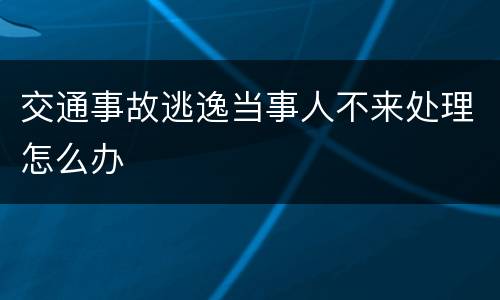 交通事故逃逸当事人不来处理怎么办