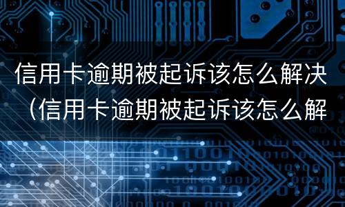 信用卡逾期被起诉该怎么解决（信用卡逾期被起诉该怎么解决呢）
